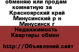 обменяю или продам 2-комнатную за 600 - Красноярский край, Минусинский р-н, Минусинск г. Недвижимость » Квартиры обмен   
